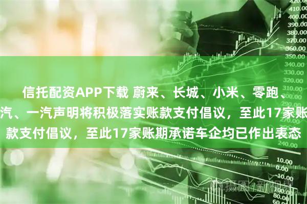 信托配资APP下载 蔚来、长城、小米、零跑、小鹏、吉利、北汽、江汽、一汽声明将积极落实账款支付倡议，至此17家账期承诺车企均已作出表态