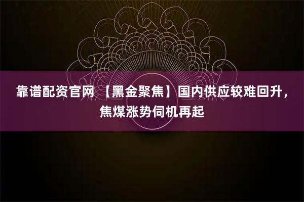 靠谱配资官网 【黑金聚焦】国内供应较难回升，焦煤涨势伺机再起