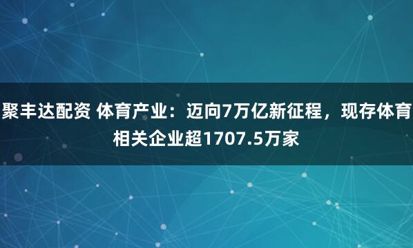 聚丰达配资 体育产业：迈向7万亿新征程，现存体育相关企业超1707.5万家