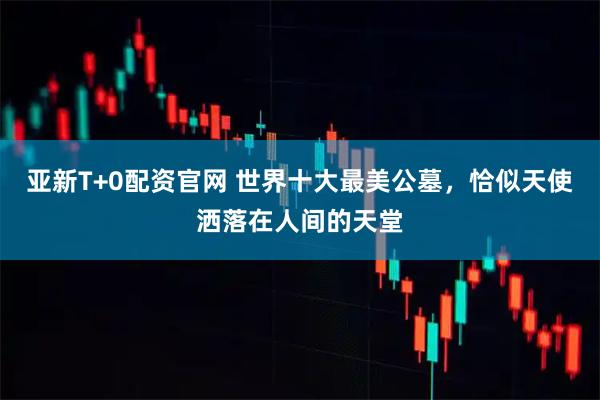 亚新T+0配资官网 世界十大最美公墓，恰似天使洒落在人间的天堂