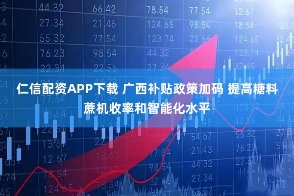 仁信配资APP下载 广西补贴政策加码 提高糖料蔗机收率和智能化水平