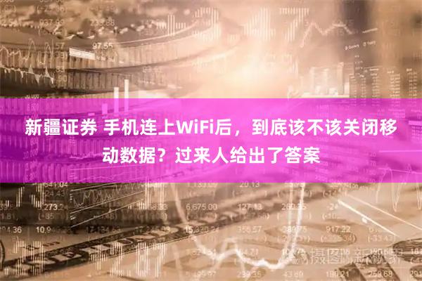 新疆证券 手机连上WiFi后，到底该不该关闭移动数据？过来人给出了答案