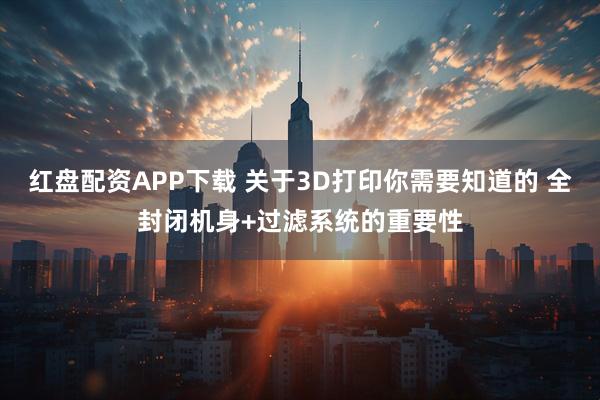 红盘配资APP下载 关于3D打印你需要知道的 全封闭机身+过滤系统的重要性
