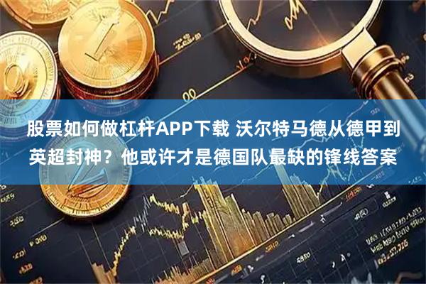 股票如何做杠杆APP下载 沃尔特马德从德甲到英超封神？他或许才是德国队最缺的锋线答案