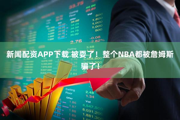 新闻配资APP下载 被耍了！整个NBA都被詹姆斯骗了！