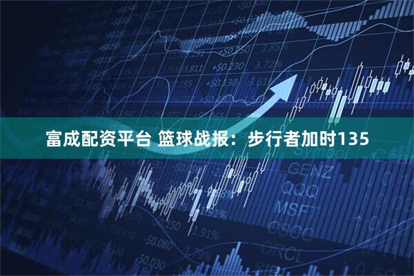 富成配资平台 篮球战报：步行者加时135