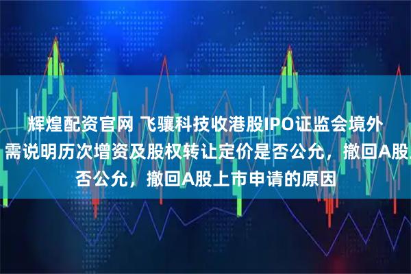 辉煌配资官网 飞骧科技收港股IPO证监会境外上市备案反馈：需说明历次增资及股权转让定价是否公允，撤回A股上市申请的原因