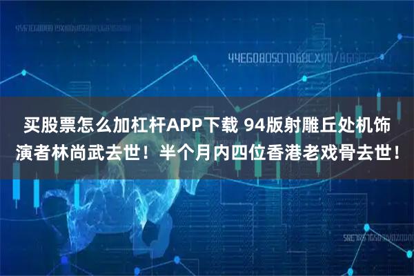 买股票怎么加杠杆APP下载 94版射雕丘处机饰演者林尚武去世！半个月内四位香港老戏骨去世！
