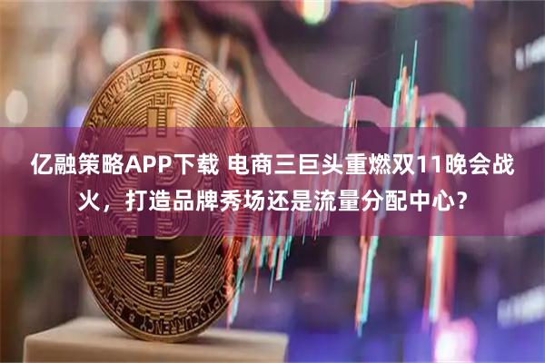 亿融策略APP下载 电商三巨头重燃双11晚会战火,打造品牌秀场还是流量分配中心?