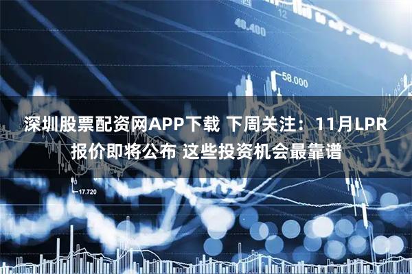 深圳股票配资网APP下载 下周关注:11月LPR报价即将公布 这些投资机会最靠谱