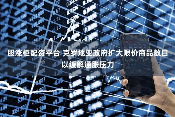 股涨柜配资平台 克罗地亚政府扩大限价商品数目以缓解通胀压力