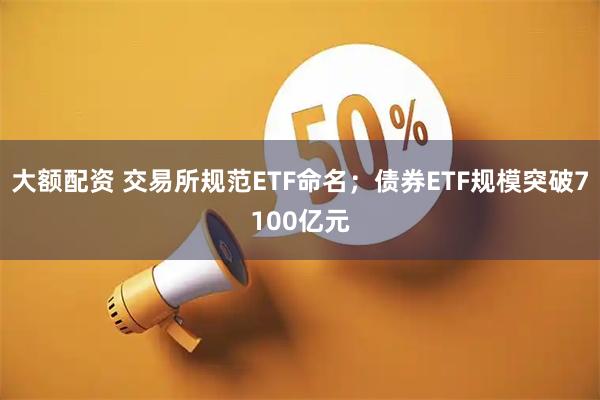 大额配资 交易所规范ETF命名；债券ETF规模突破7100亿元