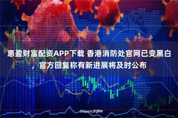 惠盈财富配资APP下载 香港消防处官网已变黑白，官方回复称有新进展将及时公布