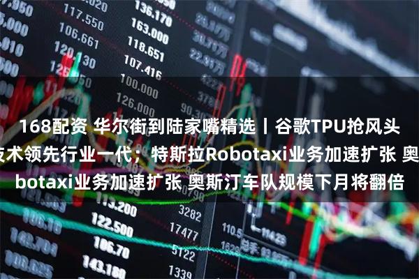 168配资 华尔街到陆家嘴精选丨谷歌TPU抢风头 英伟达紧急回应称其技术领先行业一代；特斯拉Robotaxi业务加速扩张 奥斯汀车队规模下月将翻倍