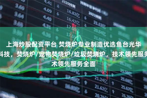 上海炒股配资平台 焚烧炉专业制造优选鱼台光华环保科技，焚烧炉/宠物焚烧炉/垃圾焚烧炉，技术领先服务全面