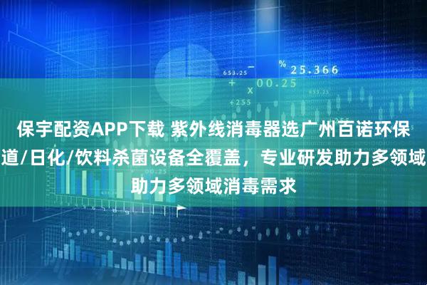 保宇配资APP下载 紫外线消毒器选广州百诺环保技术,管道/日化/饮料杀菌设备全覆盖,专业研发助力多领域消毒需求