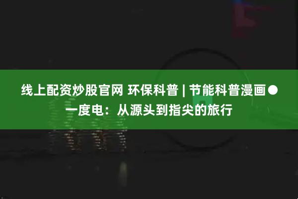 线上配资炒股官网 环保科普 | 节能科普漫画●一度电：从源头到指尖的旅行