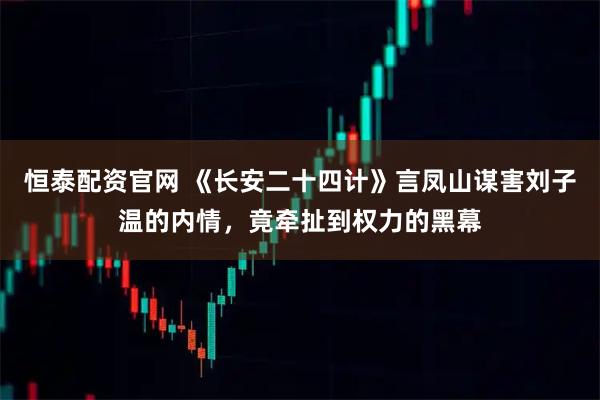 恒泰配资官网 《长安二十四计》言凤山谋害刘子温的内情,竟牵扯到权力的黑幕