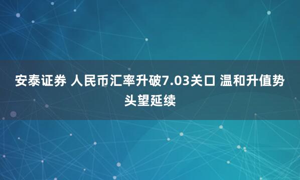 安泰证券 人民币汇率升破7.03关口 温和升值势头望延续
