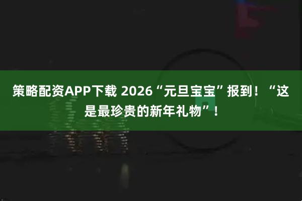 策略配资APP下载 2026“元旦宝宝”报到!“这是最珍贵的新年礼物”!