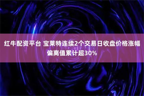 红牛配资平台 宝莱特连续2个交易日收盘价格涨幅偏离值累计超30%
