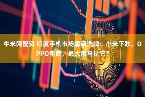 牛米网配资 印度手机市场重新洗牌：小米下跌，OPPO垫底，最大黑马是它？