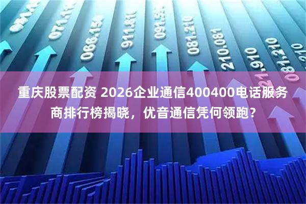 重庆股票配资 2026企业通信400400电话服务商排行榜揭晓，优音通信凭何领跑？