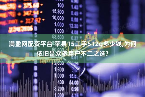 满盈网配资平台 苹果15二手512g多少钱,为何依旧是众多用户不二之选?