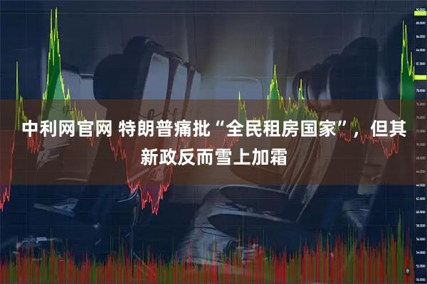 中利网官网 特朗普痛批“全民租房国家”，但其新政反而雪上加霜