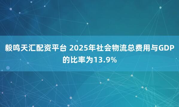 毅鸣天汇配资平台 2025年社会物流总费用与GDP的比率为13.9%