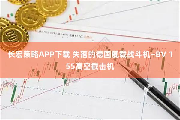 长宏策略APP下载 失落的德国舰载战斗机—BV 155高空截击机