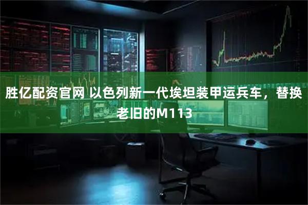 胜亿配资官网 以色列新一代埃坦装甲运兵车，替换老旧的M113