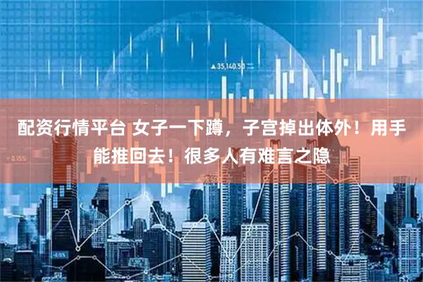配资行情平台 女子一下蹲，子宫掉出体外！用手能推回去！很多人有难言之隐