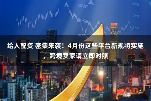 给人配资 密集来袭！4月份这些平台新规将实施，跨境卖家请立即对照