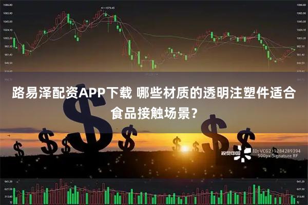 路易泽配资APP下载 哪些材质的透明注塑件适合食品接触场景？