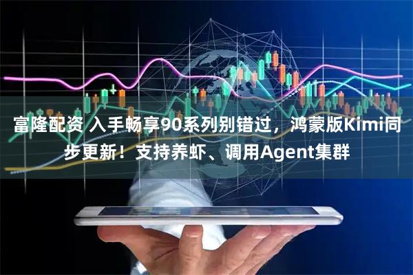 富隆配资 入手畅享90系列别错过，鸿蒙版Kimi同步更新！支持养虾、调用Agent集群