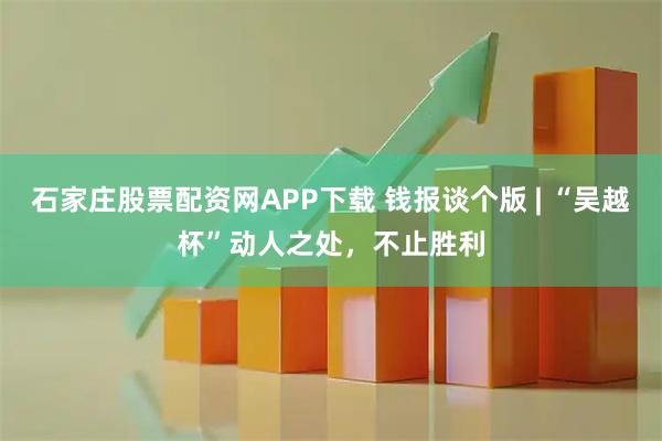 石家庄股票配资网APP下载 钱报谈个版 | “吴越杯”动人之处，不止胜利