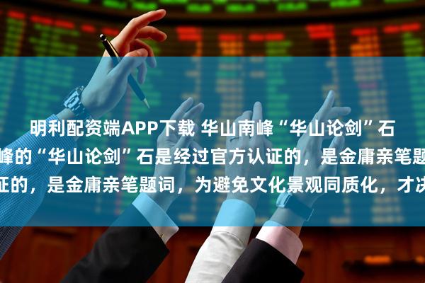 明利配资端APP下载 华山南峰“华山论剑”石被拆除，官方回应：北峰的“华山论剑”石是经过官方认证的，是金庸亲笔题词，为避免文化景观同质化，才决定拆除